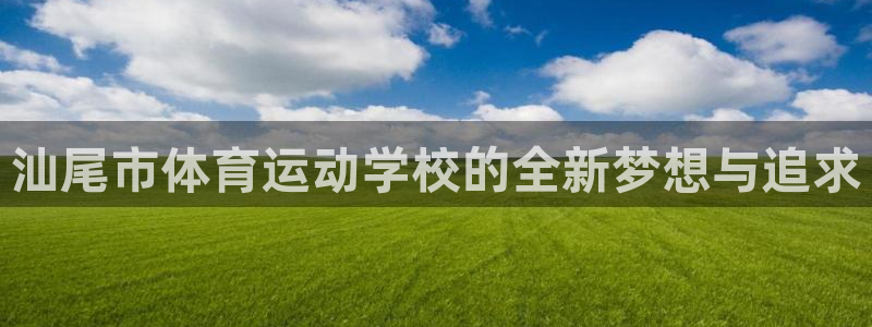 意昂4开户：汕尾市体育运动学校的全新梦想与追求
