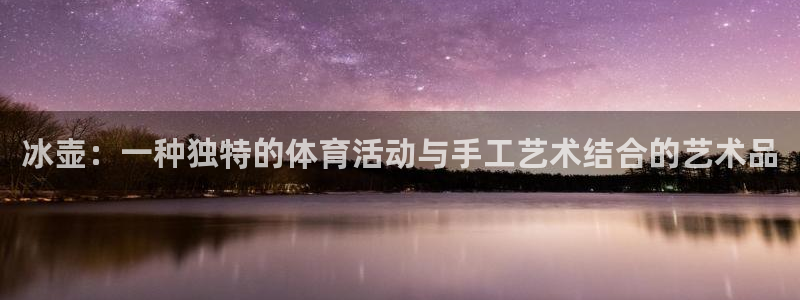 意昂34注册：冰壶：一种独特的体育活动与手工艺术结合的艺术品