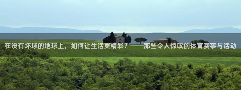 意昂3体育官网入口登录：在没有坏球的地球上，如何让生活更精彩？——那些令人惊叹的