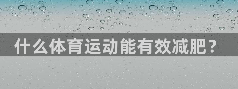 意昂3f凯捷平台在线注册：什么体育运动能有效减肥？