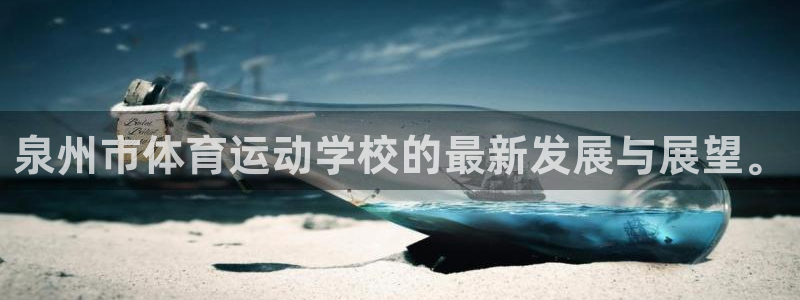 意昂3体育凯捷平台注册：泉州市体育运动学校的最新发展与展望。