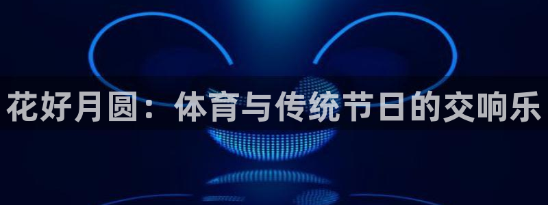 意昂3集团总部：花好月圆：体育与传统节日的交响乐
