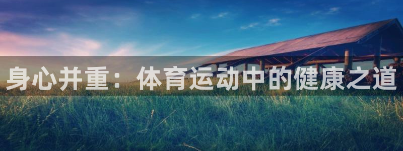 意昂3f凯捷平台在线注册：身心并重：体育运动中的健康之道