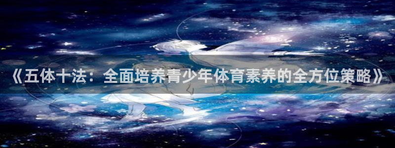 意昂平台主管：《五体十法：全面培养青少年体育素养的全方位策略》