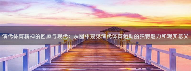 意昂3体育凯捷登陆：清代体育精神的回顾与现代：从图中窥见清代体育运动的独特魅力和