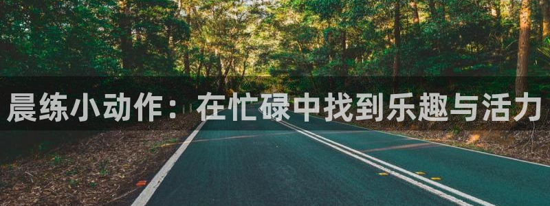 意昂3集团官网：晨练小动作：在忙碌中找到乐趣与活力