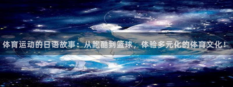意昂34代理：体育运动的日语故事：从跑酷到篮球，体验多元化的体育文化！