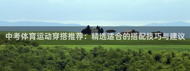 意昂33平台注册：中考体育运动穿搭推荐：精选适合的搭配技巧与建议