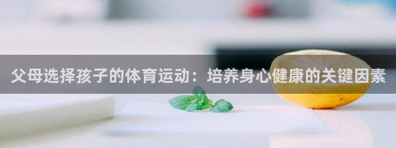 意昂3体育f开号：父母选择孩子的体育运动：培养身心健康的关键因素