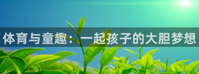 意昂33登录：体育与童趣：一起孩子的大胆梦想