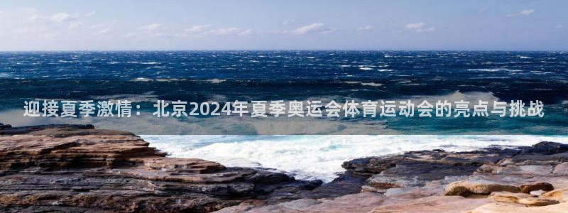 意昂3官网：迎接夏季激情：北京2024年夏季奥运会体育运动会的亮点与挑战