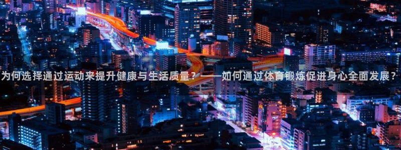 意昂体育官网：为何选择通过运动来提升健康与生活质量？——如何通过体育锻炼促进身心全面发展？